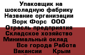 Упаковщик на шоколадную фабрику › Название организации ­ Ворк Форс, ООО › Отрасль предприятия ­ Складское хозяйство › Минимальный оклад ­ 27 000 - Все города Работа » Вакансии   . Крым,Бахчисарай